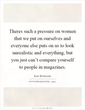 Theres such a pressure on women that we put on ourselves and everyone else puts on us to look unrealistic and everything, but you just can’t compare yourself to people in magazines Picture Quote #1