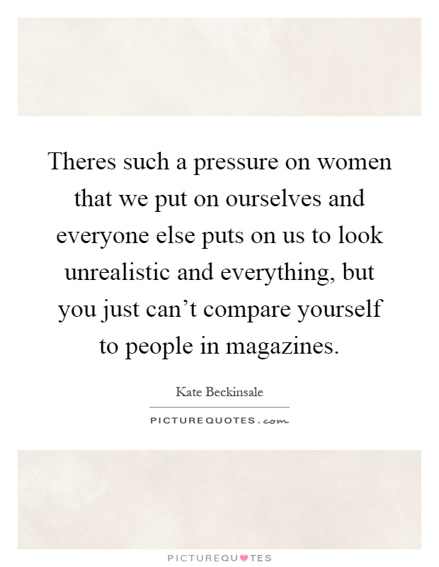 Theres such a pressure on women that we put on ourselves and everyone else puts on us to look unrealistic and everything, but you just can't compare yourself to people in magazines Picture Quote #1