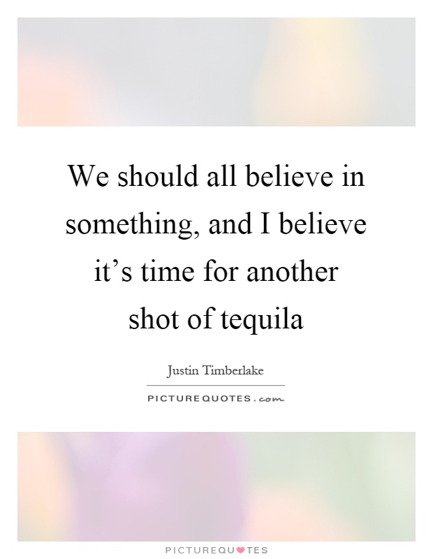 We should all believe in something, and I believe it's time for another shot of tequila Picture Quote #1