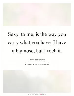 Sexy, to me, is the way you carry what you have. I have a big nose, but I rock it Picture Quote #1