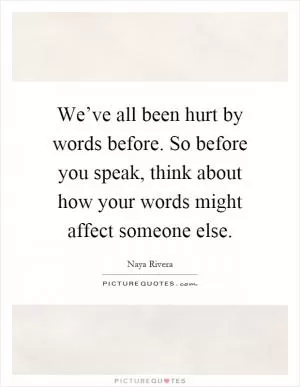 We’ve all been hurt by words before. So before you speak, think about how your words might affect someone else Picture Quote #1