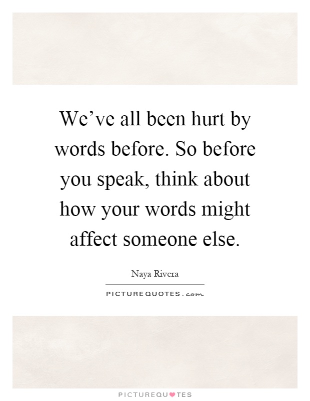 We've all been hurt by words before. So before you speak, think about how your words might affect someone else Picture Quote #1