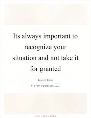 Its always important to recognize your situation and not take it for granted Picture Quote #1