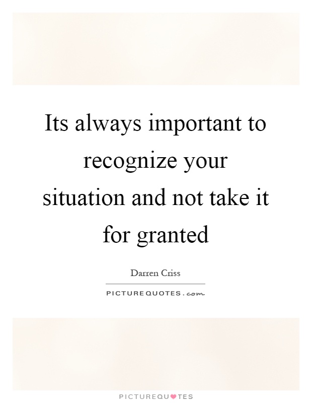 Its always important to recognize your situation and not take it for granted Picture Quote #1