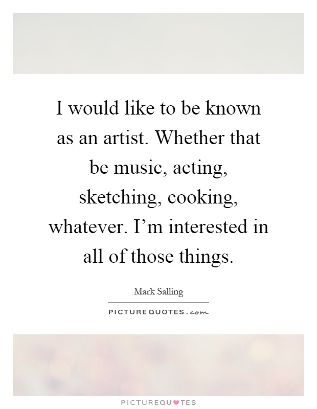 I would like to be known as an artist. Whether that be music, acting, sketching, cooking, whatever. I'm interested in all of those things Picture Quote #1