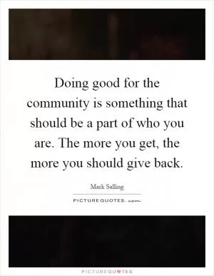Doing good for the community is something that should be a part of who you are. The more you get, the more you should give back Picture Quote #1
