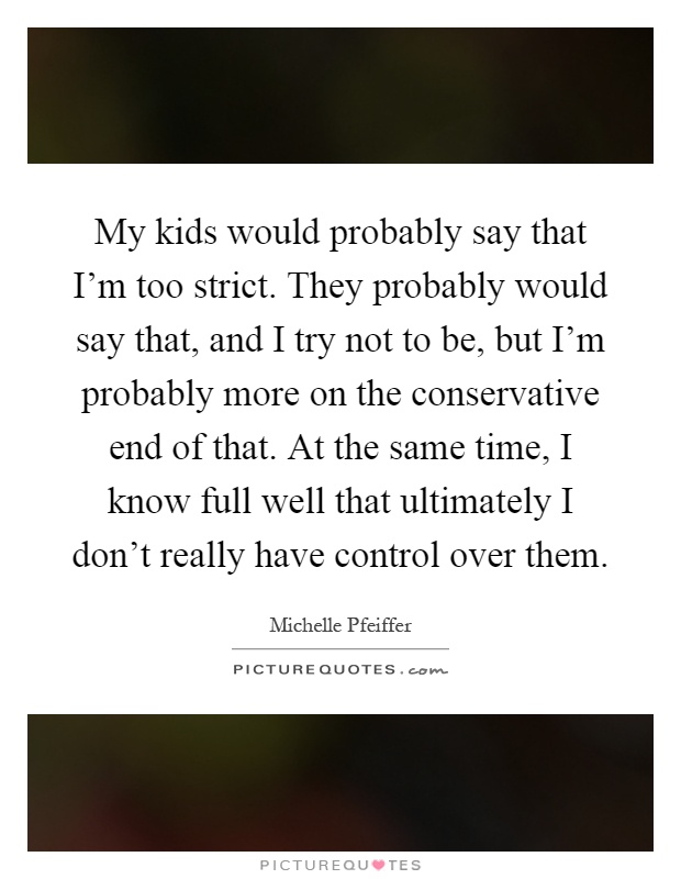 My kids would probably say that I'm too strict. They probably would say that, and I try not to be, but I'm probably more on the conservative end of that. At the same time, I know full well that ultimately I don't really have control over them Picture Quote #1