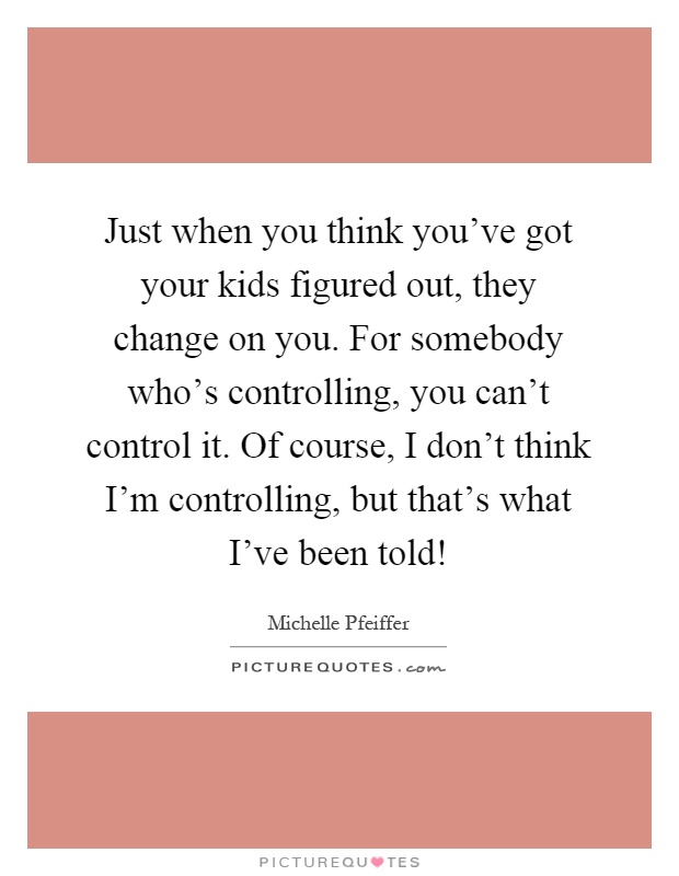 Just when you think you've got your kids figured out, they change on you. For somebody who's controlling, you can't control it. Of course, I don't think I'm controlling, but that's what I've been told! Picture Quote #1