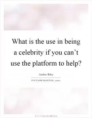 What is the use in being a celebrity if you can’t use the platform to help? Picture Quote #1