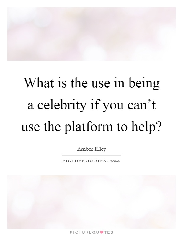 What is the use in being a celebrity if you can't use the platform to help? Picture Quote #1