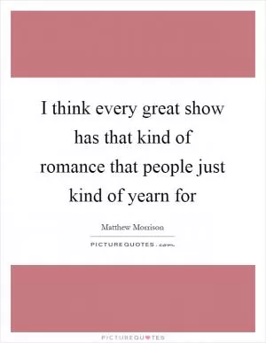 I think every great show has that kind of romance that people just kind of yearn for Picture Quote #1
