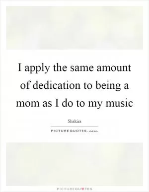 I apply the same amount of dedication to being a mom as I do to my music Picture Quote #1