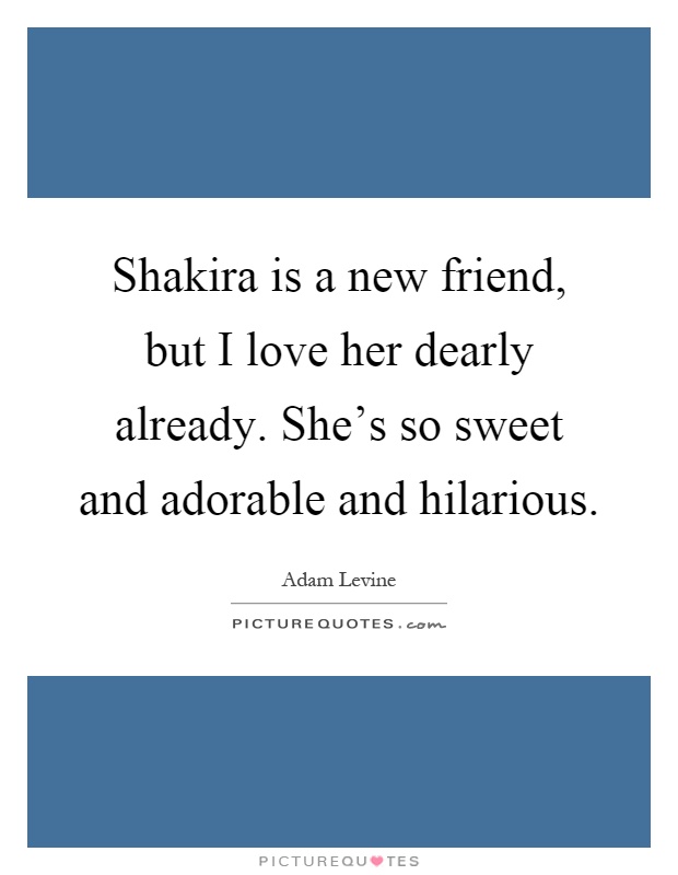 Shakira is a new friend, but I love her dearly already. She's so sweet and adorable and hilarious Picture Quote #1