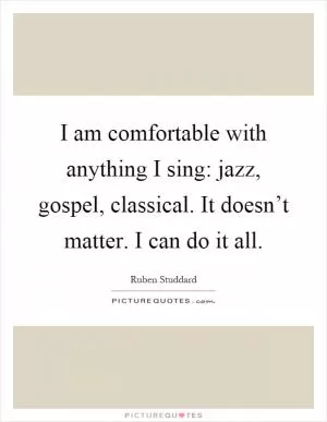 I am comfortable with anything I sing: jazz, gospel, classical. It doesn’t matter. I can do it all Picture Quote #1