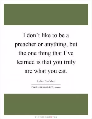 I don’t like to be a preacher or anything, but the one thing that I’ve learned is that you truly are what you eat Picture Quote #1