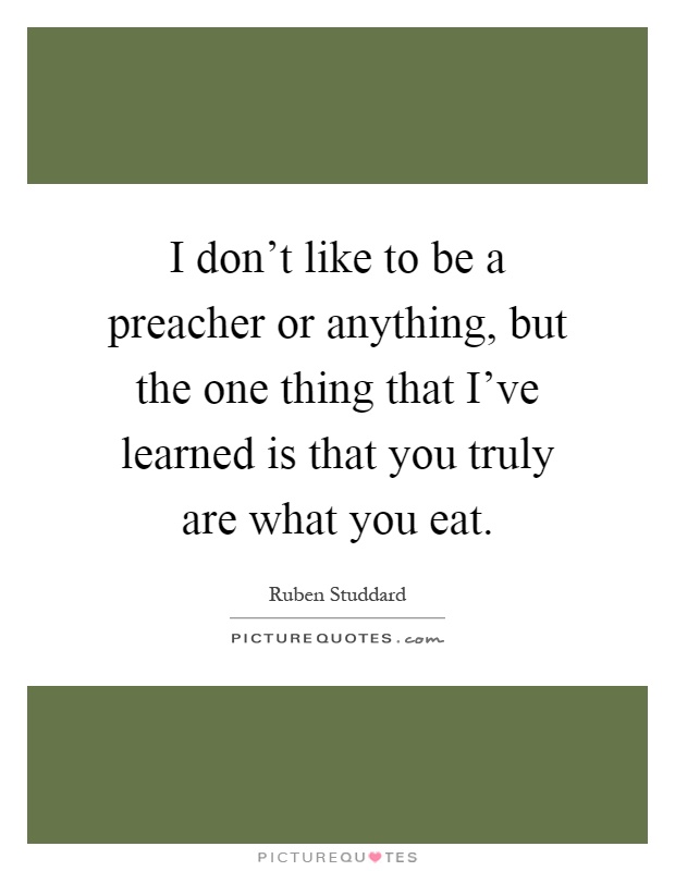 I don't like to be a preacher or anything, but the one thing that I've learned is that you truly are what you eat Picture Quote #1