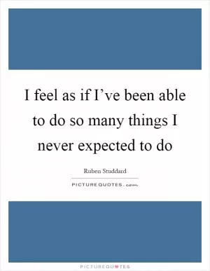 I feel as if I’ve been able to do so many things I never expected to do Picture Quote #1