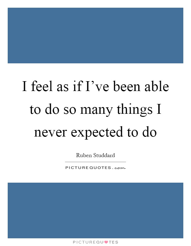 I feel as if I've been able to do so many things I never expected to do Picture Quote #1
