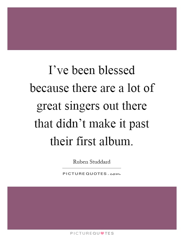 I've been blessed because there are a lot of great singers out there that didn't make it past their first album Picture Quote #1