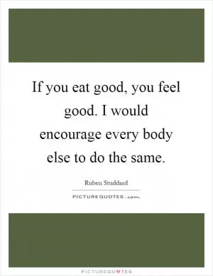 If you eat good, you feel good. I would encourage every body else to do the same Picture Quote #1