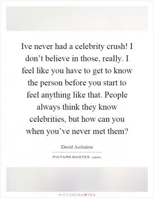 Ive never had a celebrity crush! I don’t believe in those, really. I feel like you have to get to know the person before you start to feel anything like that. People always think they know celebrities, but how can you when you’ve never met them? Picture Quote #1