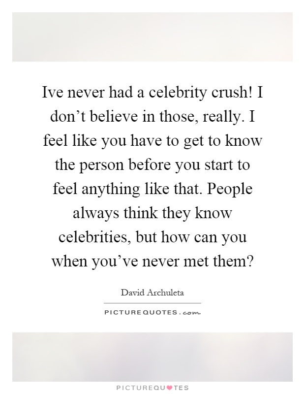Ive never had a celebrity crush! I don't believe in those, really. I feel like you have to get to know the person before you start to feel anything like that. People always think they know celebrities, but how can you when you've never met them? Picture Quote #1