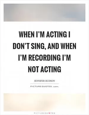 When I’m acting I don’t sing, and when I’m recording I’m not acting Picture Quote #1