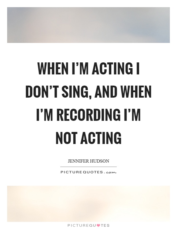 When I'm acting I don't sing, and when I'm recording I'm not acting Picture Quote #1