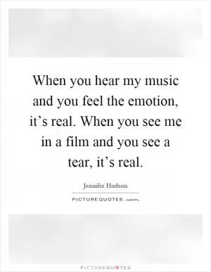 When you hear my music and you feel the emotion, it’s real. When you see me in a film and you see a tear, it’s real Picture Quote #1