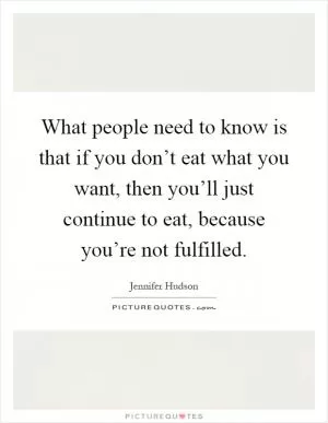 What people need to know is that if you don’t eat what you want, then you’ll just continue to eat, because you’re not fulfilled Picture Quote #1
