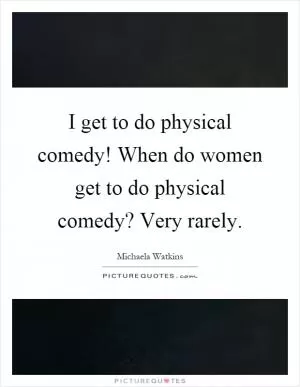 I get to do physical comedy! When do women get to do physical comedy? Very rarely Picture Quote #1
