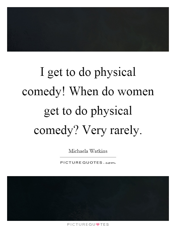 I get to do physical comedy! When do women get to do physical comedy? Very rarely Picture Quote #1
