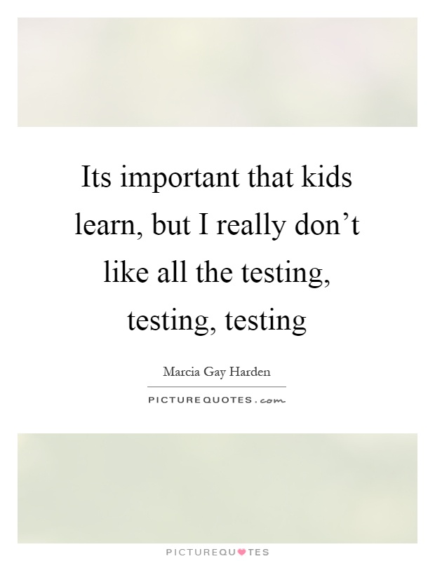 Its important that kids learn, but I really don't like all the testing, testing, testing Picture Quote #1