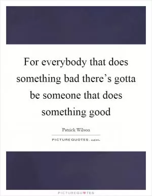 For everybody that does something bad there’s gotta be someone that does something good Picture Quote #1