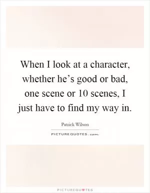 When I look at a character, whether he’s good or bad, one scene or 10 scenes, I just have to find my way in Picture Quote #1