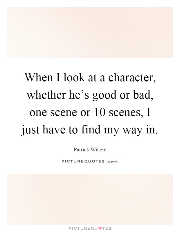 When I look at a character, whether he's good or bad, one scene or 10 scenes, I just have to find my way in Picture Quote #1