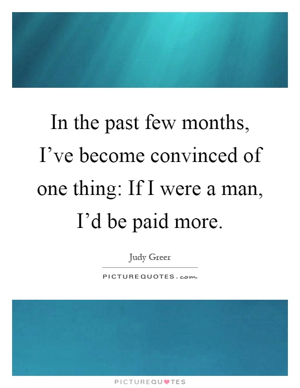 In the past few months, I've become convinced of one thing: If I were a man, I'd be paid more Picture Quote #1