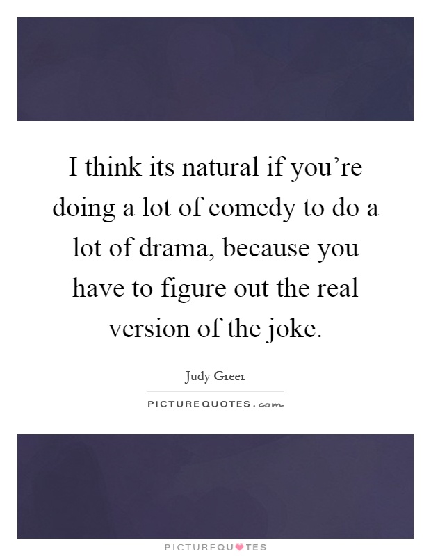 I think its natural if you're doing a lot of comedy to do a lot of drama, because you have to figure out the real version of the joke Picture Quote #1