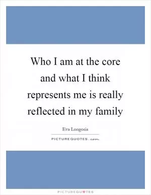 Who I am at the core and what I think represents me is really reflected in my family Picture Quote #1