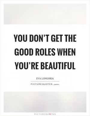 You don’t get the good roles when you’re beautiful Picture Quote #1