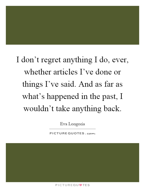 I don't regret anything I do, ever, whether articles I've done or things I've said. And as far as what's happened in the past, I wouldn't take anything back Picture Quote #1