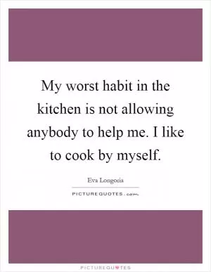 My worst habit in the kitchen is not allowing anybody to help me. I like to cook by myself Picture Quote #1