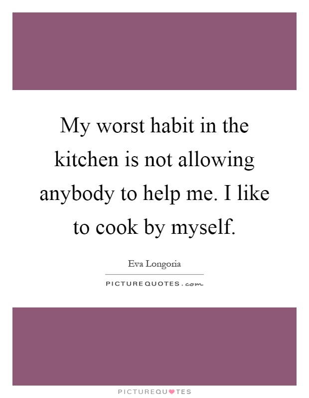 My worst habit in the kitchen is not allowing anybody to help me. I like to cook by myself Picture Quote #1