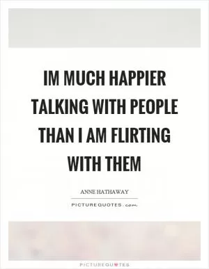 Im much happier talking with people than I am flirting with them Picture Quote #1