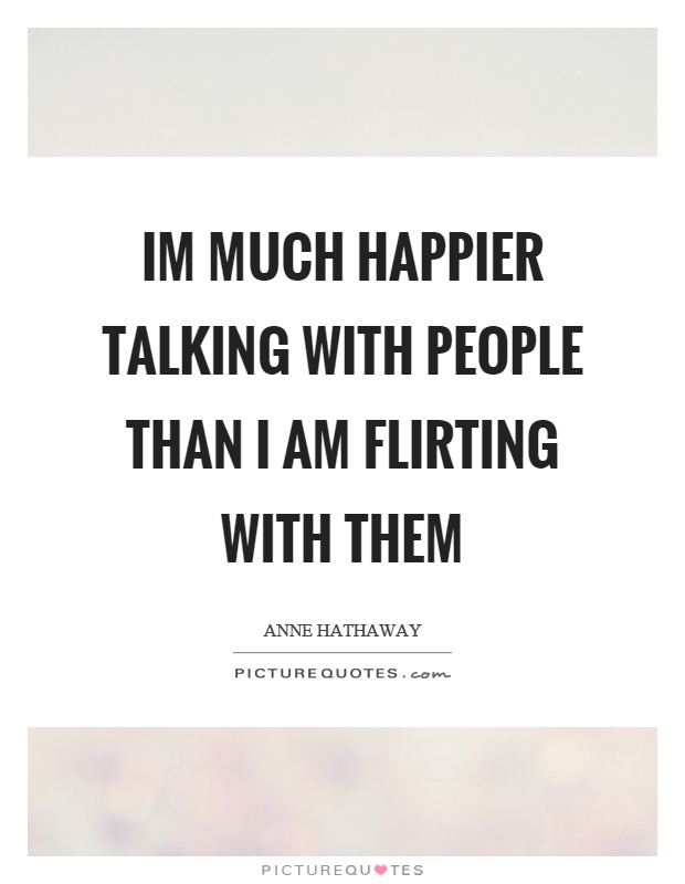Im much happier talking with people than I am flirting with them Picture Quote #1