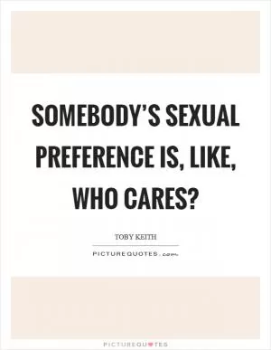 Somebody’s sexual preference is, like, who cares? Picture Quote #1