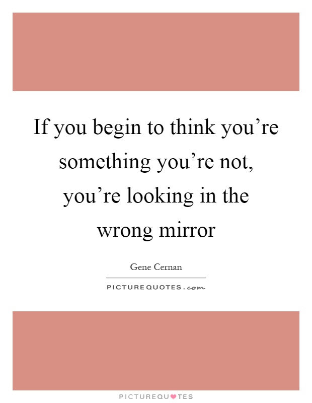 If you begin to think you're something you're not, you're looking in the wrong mirror Picture Quote #1