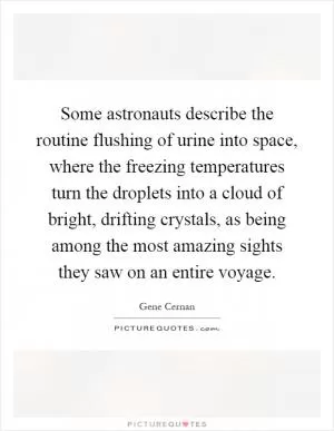 Some astronauts describe the routine flushing of urine into space, where the freezing temperatures turn the droplets into a cloud of bright, drifting crystals, as being among the most amazing sights they saw on an entire voyage Picture Quote #1