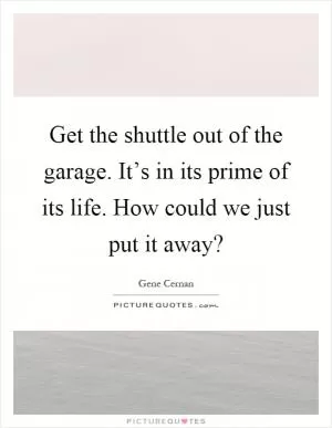 Get the shuttle out of the garage. It’s in its prime of its life. How could we just put it away? Picture Quote #1