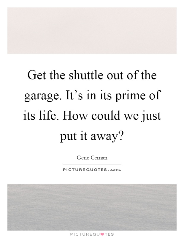 Get the shuttle out of the garage. It's in its prime of its life. How could we just put it away? Picture Quote #1
